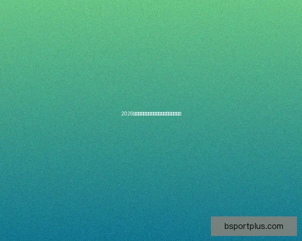 2026年世界杯加拿大精彩赛事全攻略与观赛指南 2026年世界杯加拿大精彩赛事全攻略与观赛指南